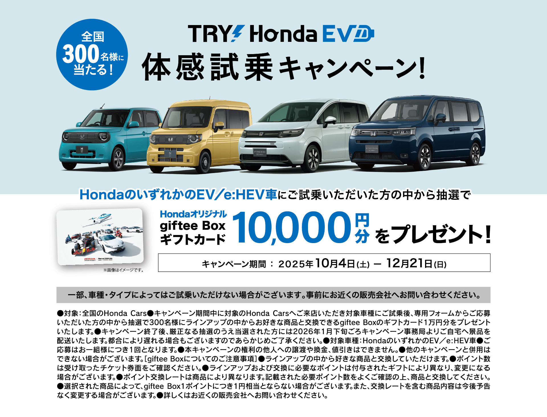 N-V
AN e: HondaのいずれかのEC/e:HEV車にご試乗いただいた方の中から抽選でHondaオリジナル giftee Box ギフトカード10,000円分をプレゼント！